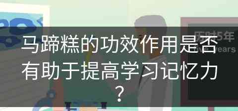 马蹄糕的功效作用是否有助于提高学习记忆力？